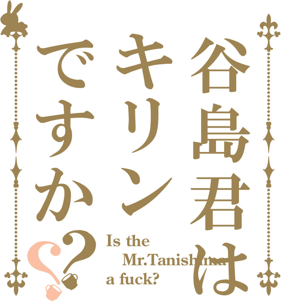 谷島君はキリンですか？？ Is the Mr.Tanishima a fuck?