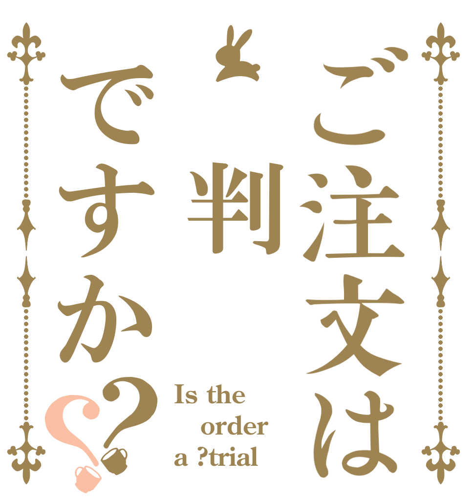 ご注文は　判ですか？？ Is the order a ?trial