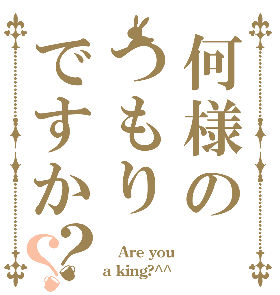 何様のつもりですか？？  Are you a king?^^