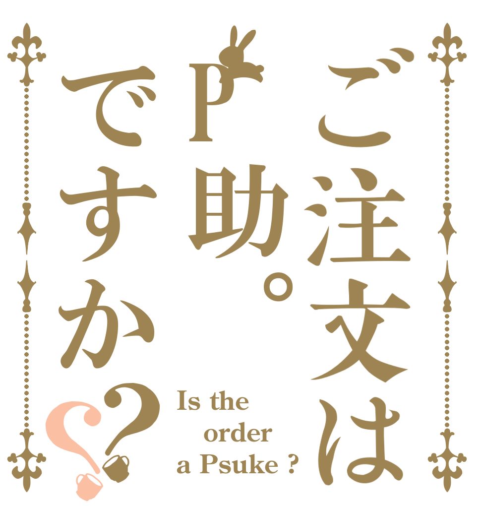 ご注文はP助。ですか？？ Is the order a Psuke ?