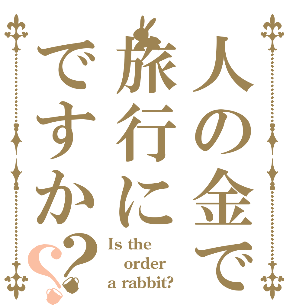 人の金で旅行にですか？？ Is the order a rabbit?