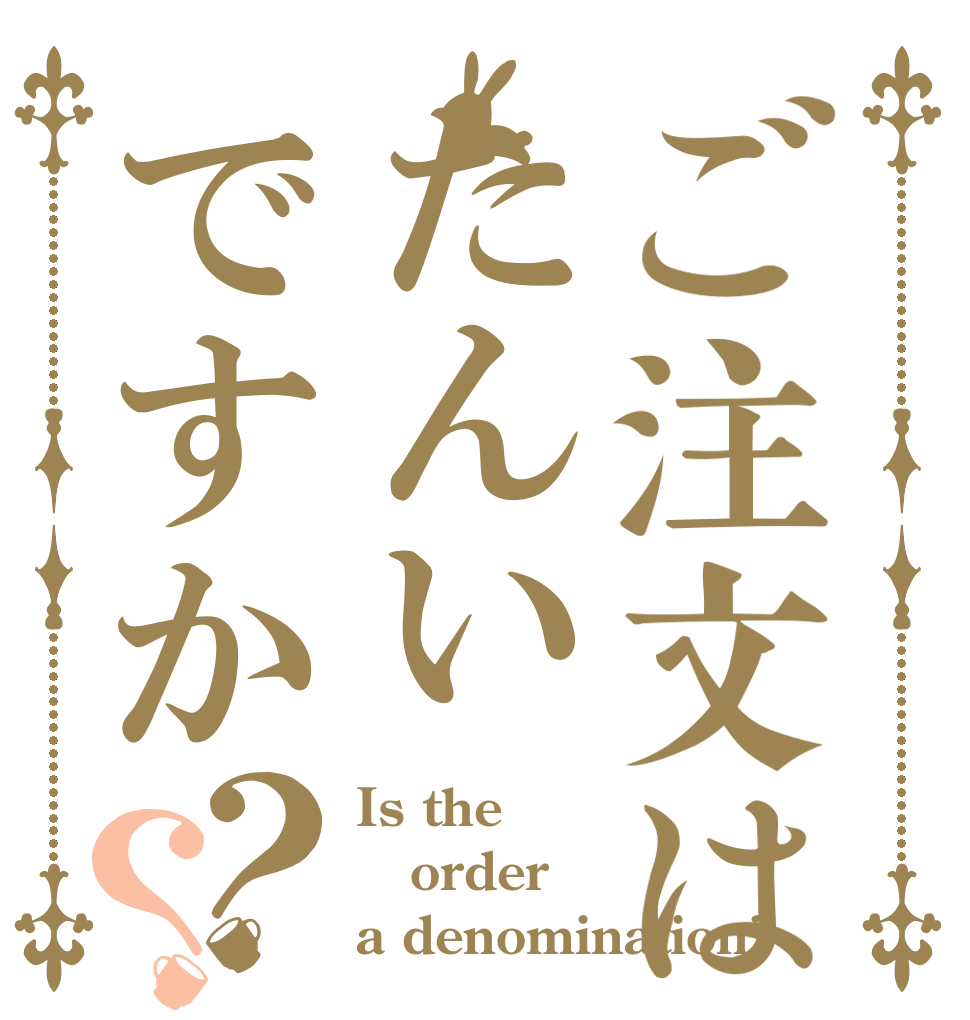 ご注文はたんいですか？？ Is the order a denomination?