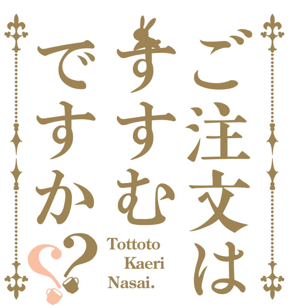 ご注文はすすむですか？？ Tottoto Kaeri Nasai.