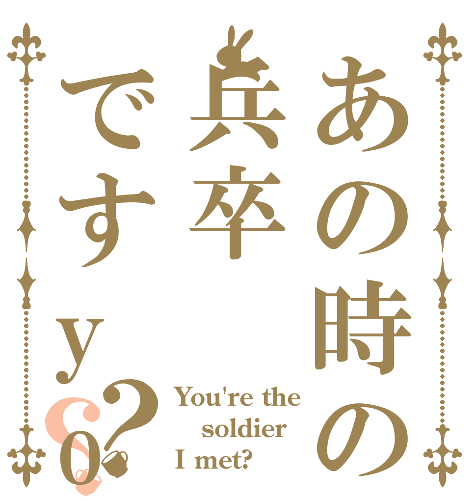 あの時の兵卒ですyo？？ You're the soldier I met?