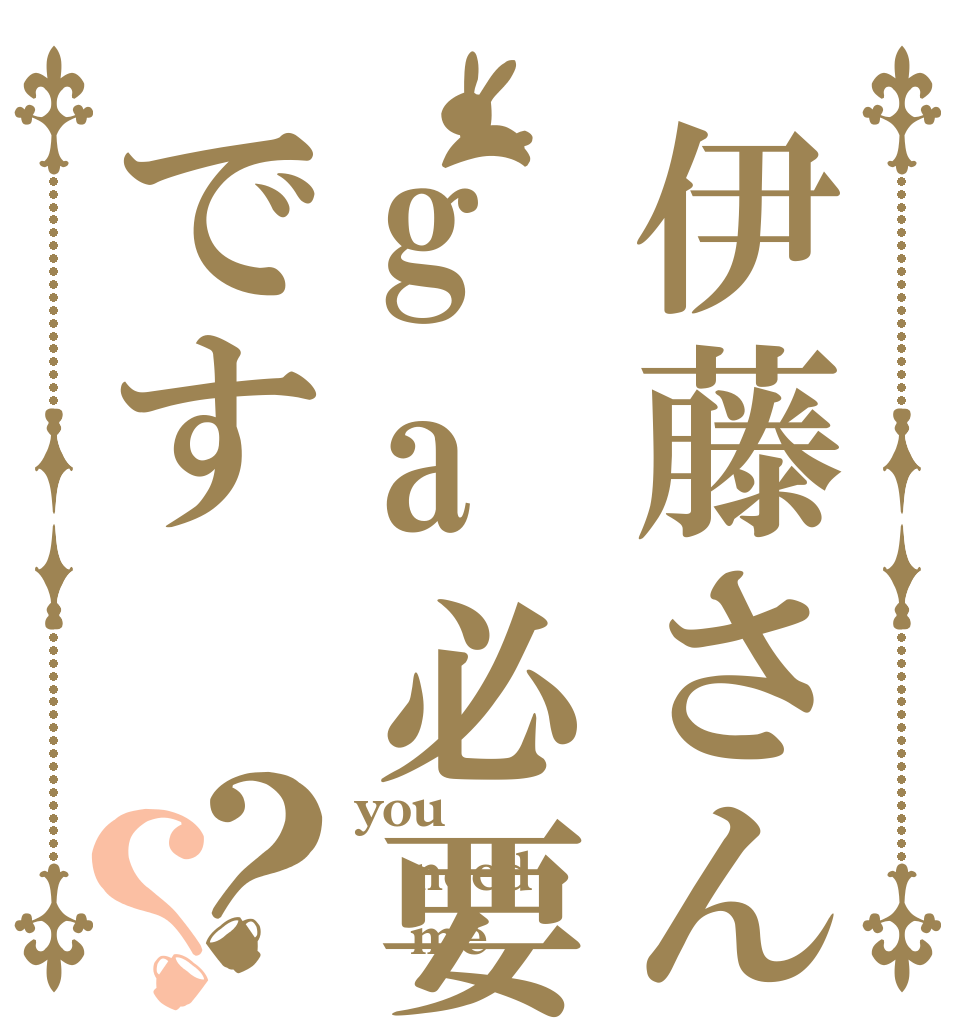 伊藤さんga必要です？？ you need    me