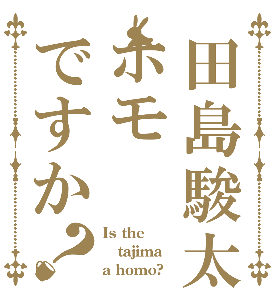田島駿太はホモですか？ Is the tajima a homo?
