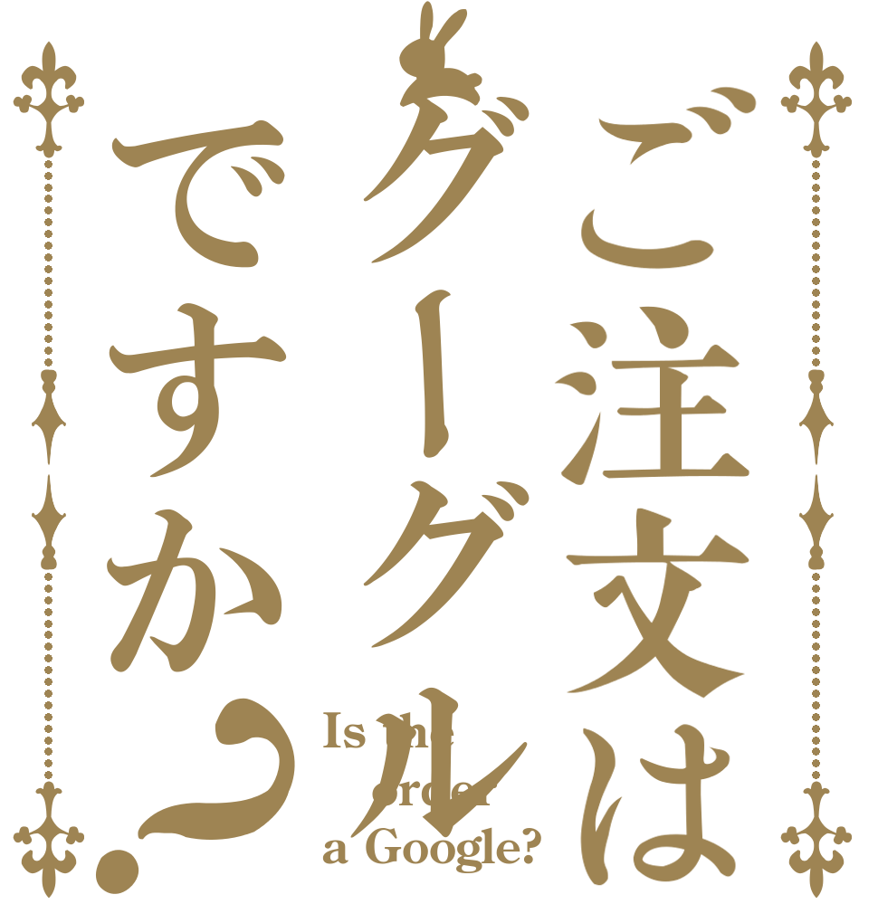 ご注文はグーグルですか？ Is the order a Google?