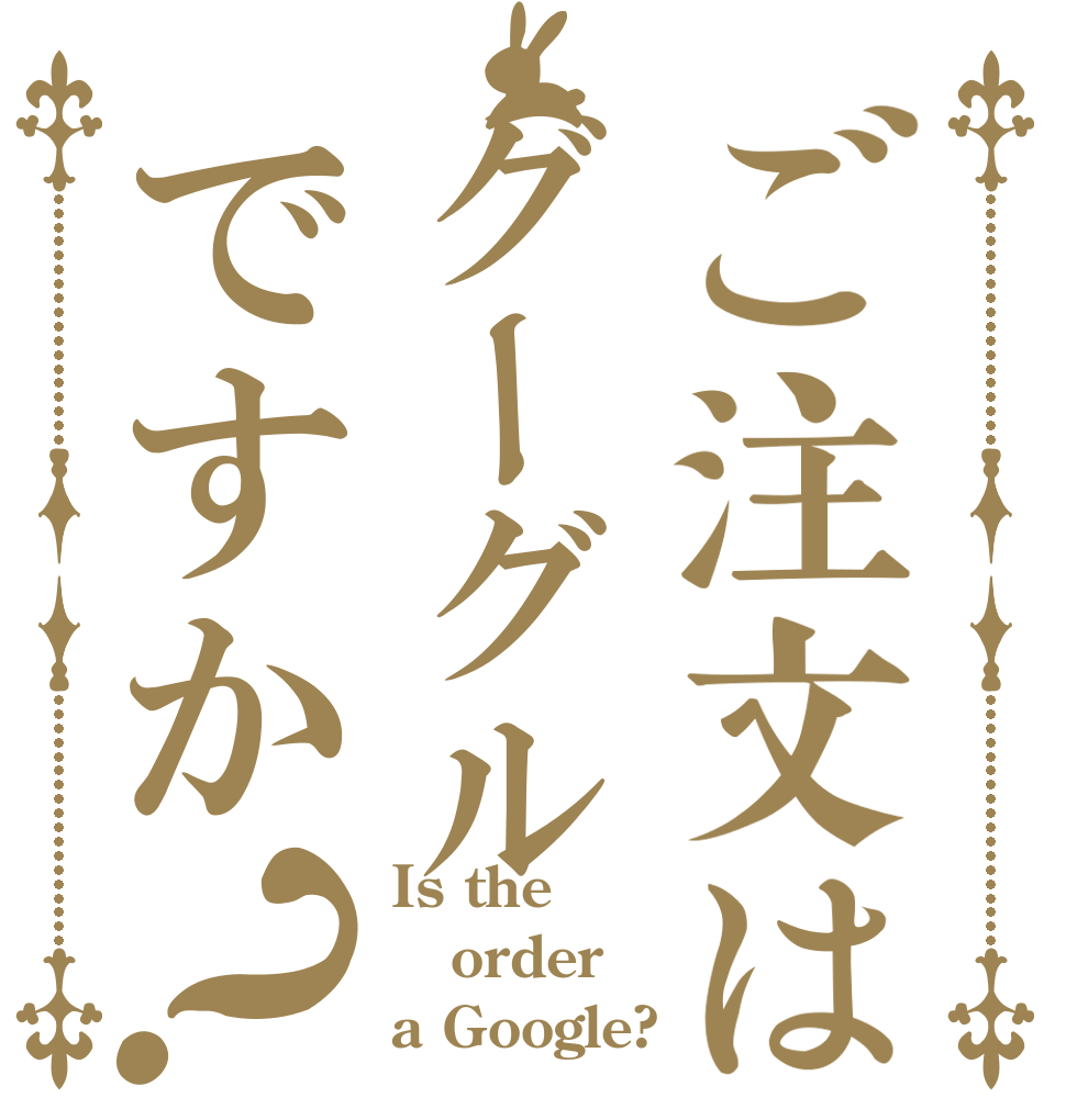 ご注文はグーグルですか？ Is the order a Google?