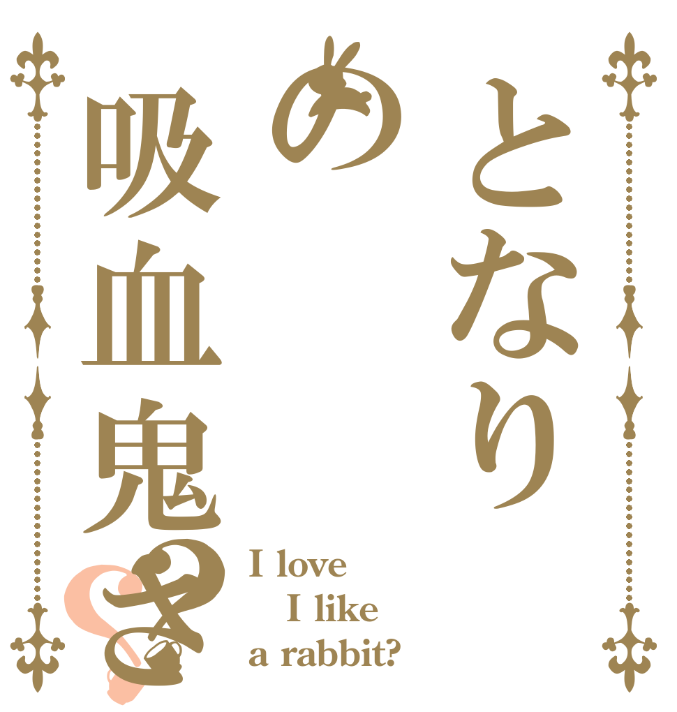 となりの吸血鬼さん？？ I love I like a rabbit?