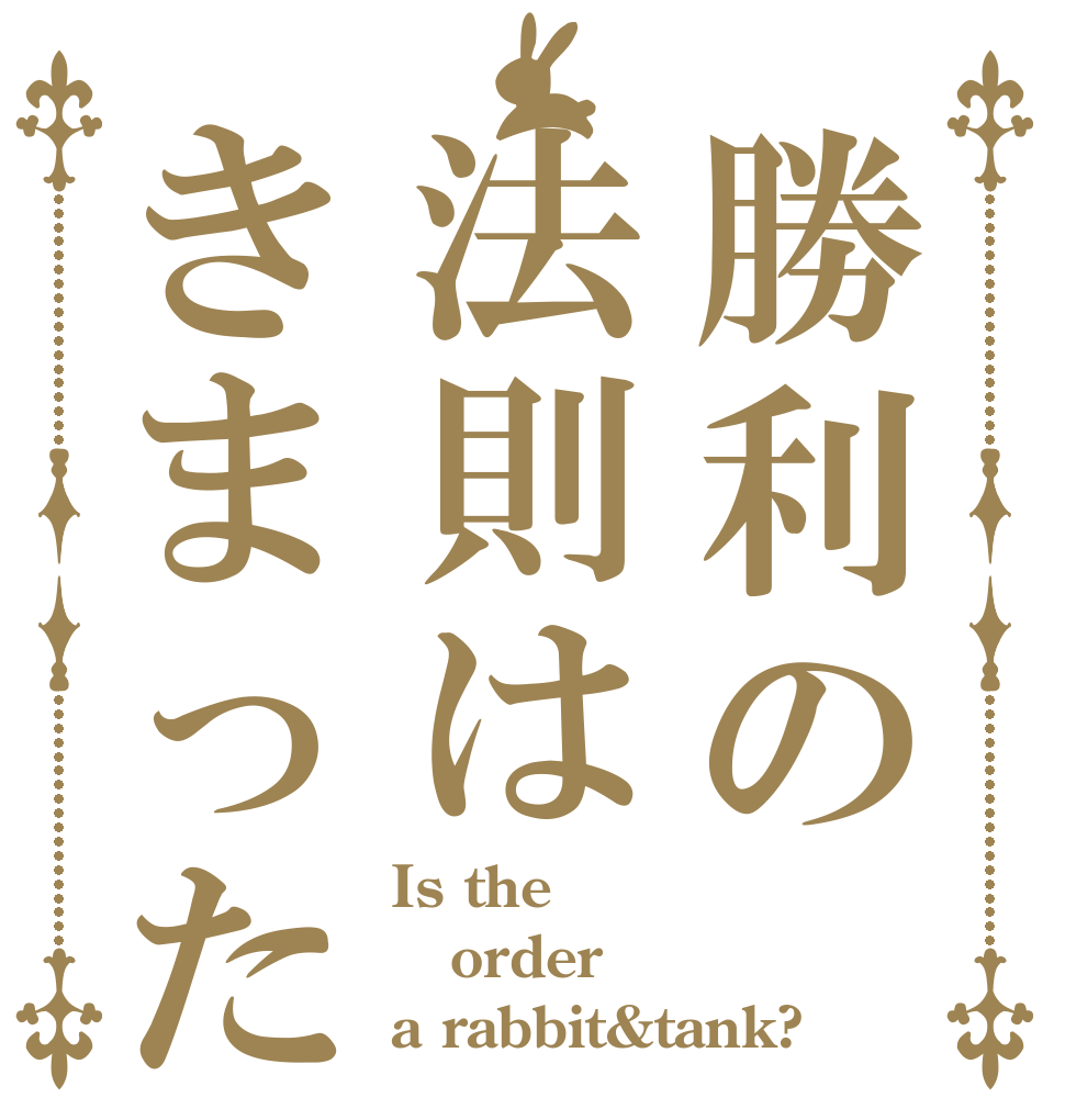 勝利の法則はきまった Is the order a rabbit&tank?