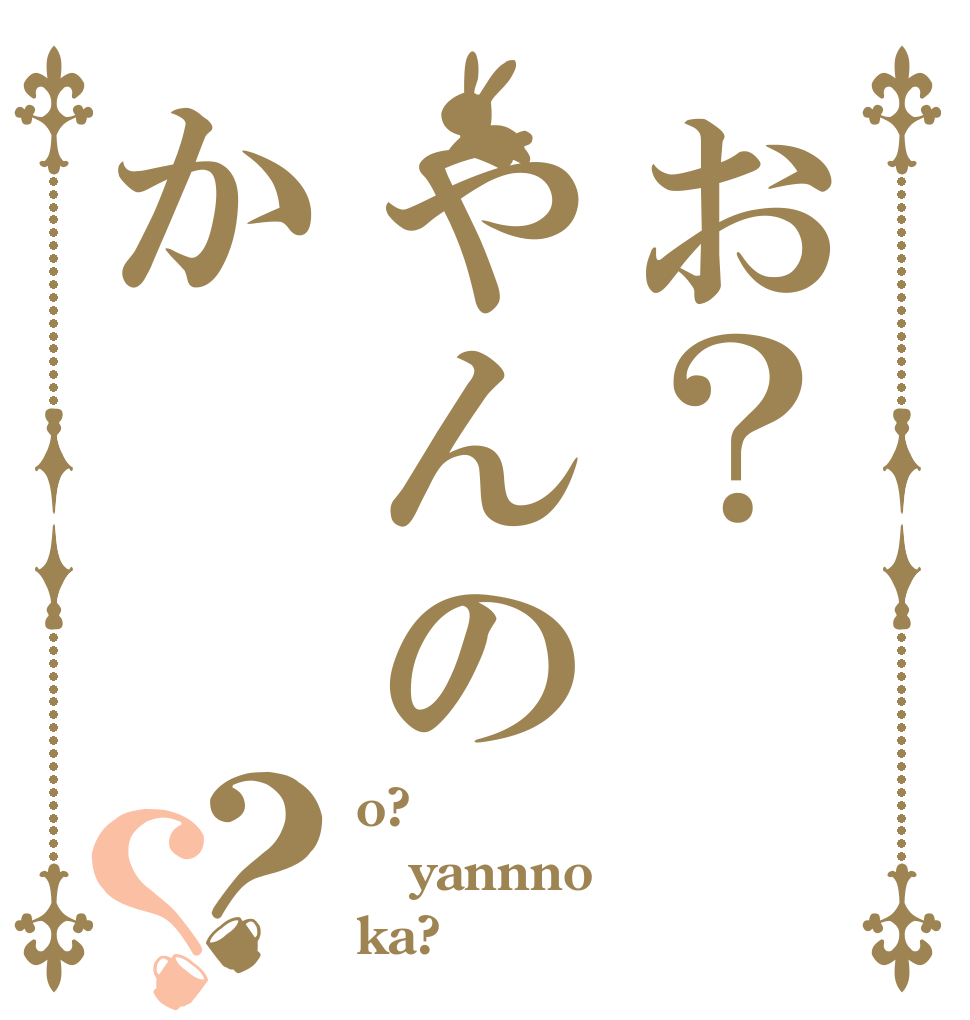 お？やんのか？？ o? yannno ka?