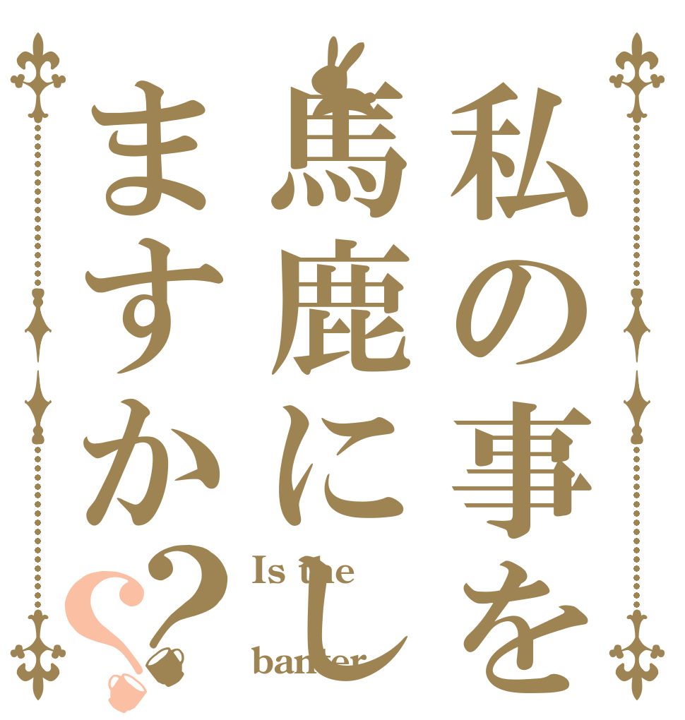 私の事を馬鹿にしてますか？？ Is the Ｍｅ banter