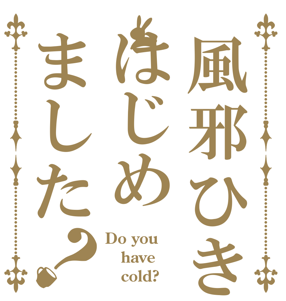 風邪ひきはじめました？ Do you have    cold?