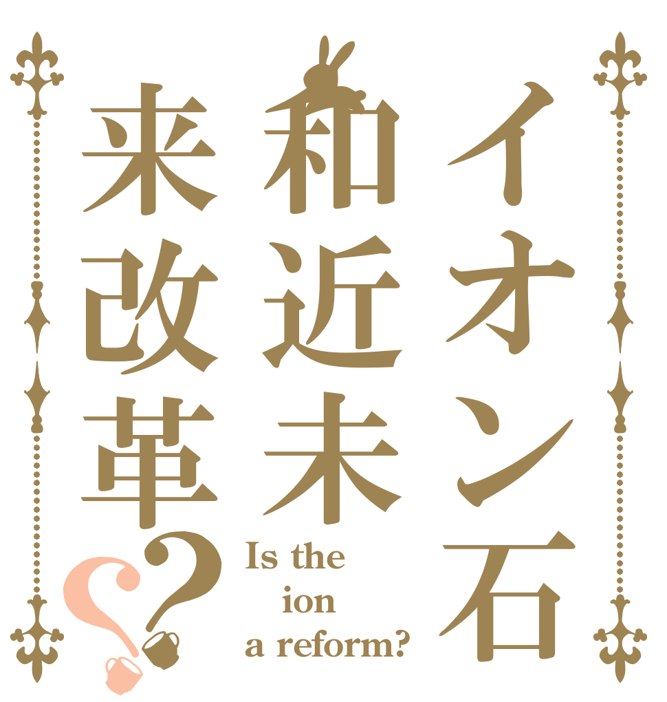 イオン石和近未来改革？？ Is the ion a reform?