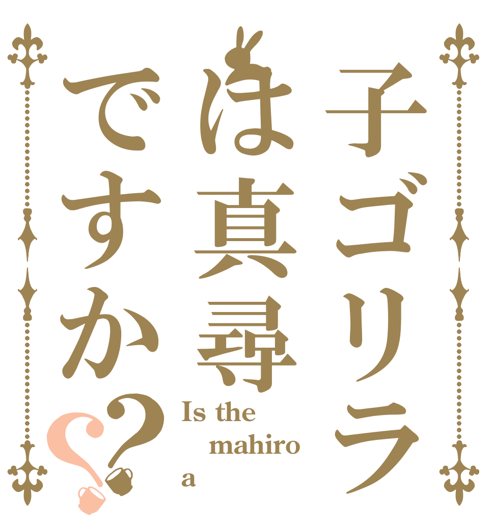 子ゴリラは真尋ですか？？ Is the mahiro a こんぐ