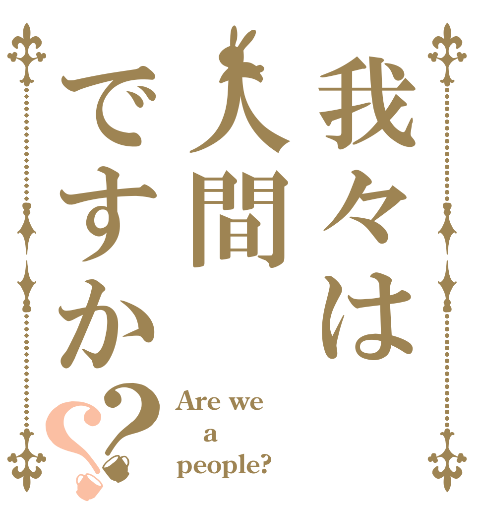 我々は人間ですか？？ Are we a people?