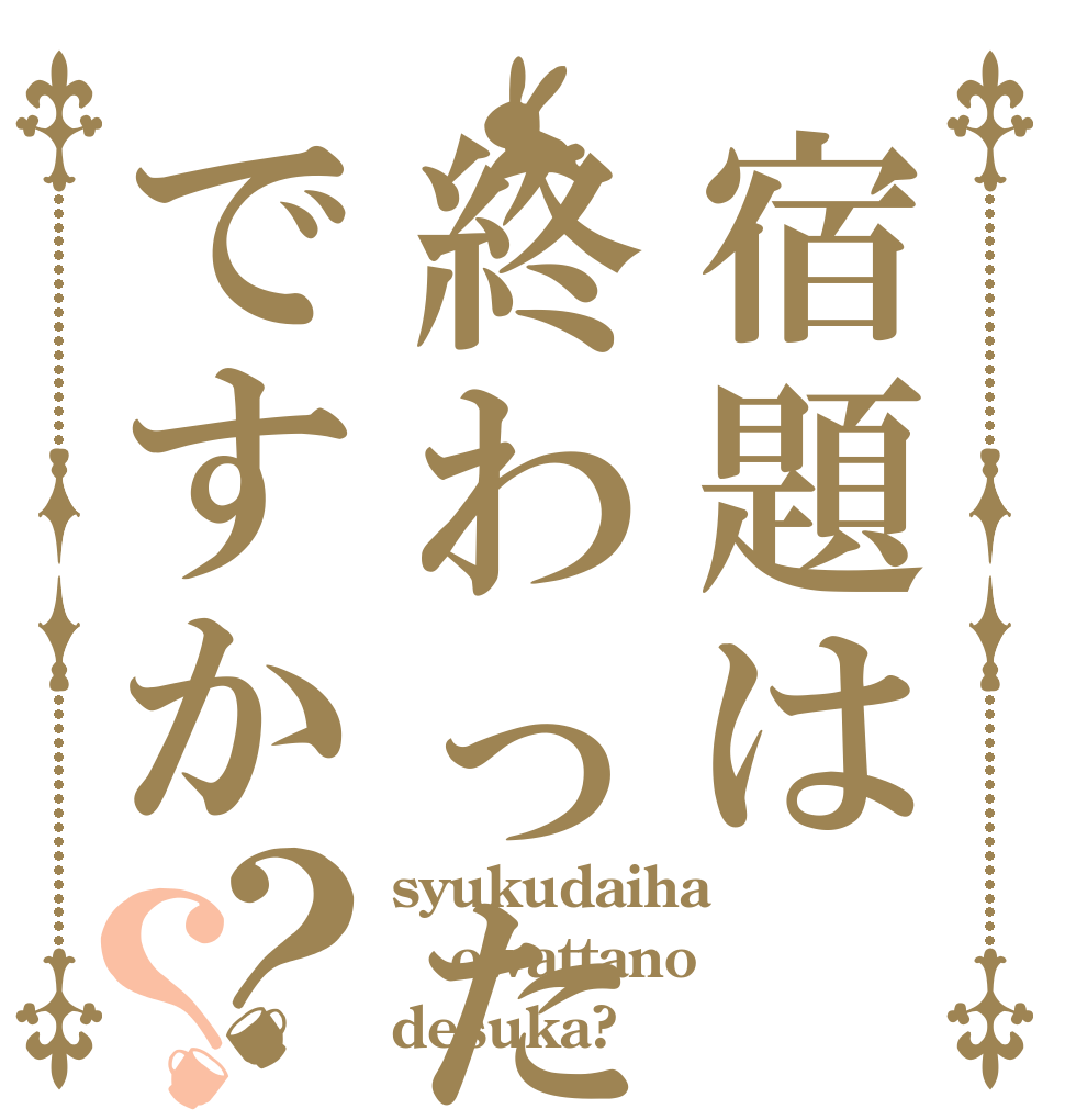 宿題は終わったのですか？？ syukudaiha owattano desuka?