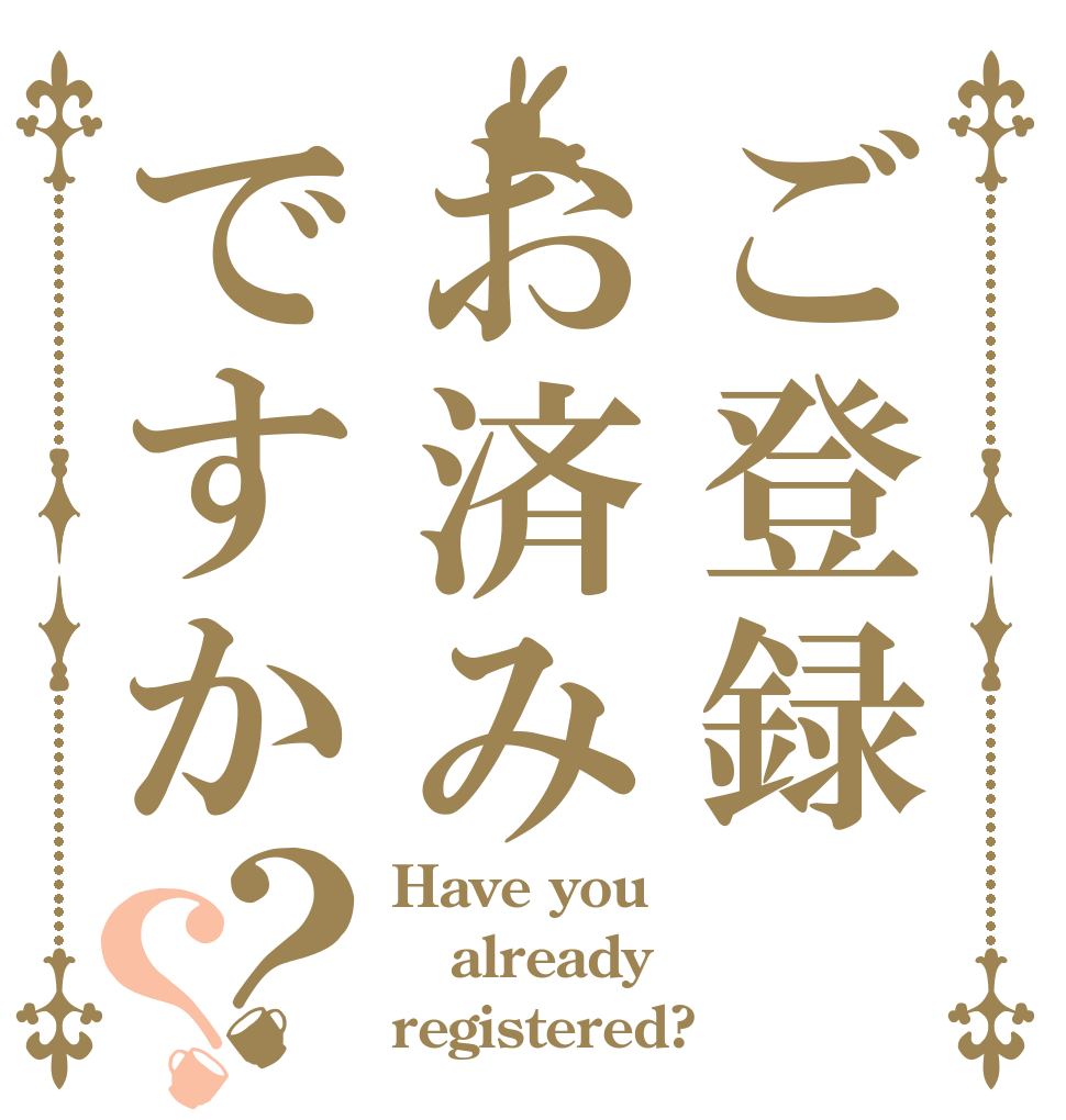 ご登録お済みですか？？ Have you already registered?