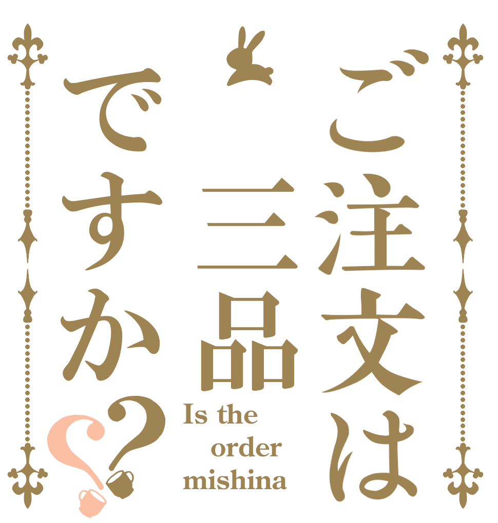 ご注文は 三品ですか？？ Is the order mishina？