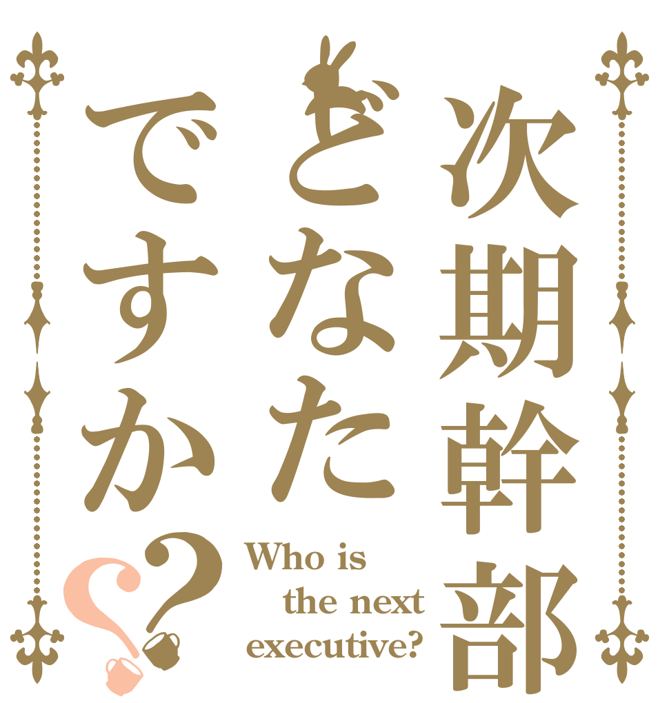 次期幹部はどなたですか？？ Who is the next executive?