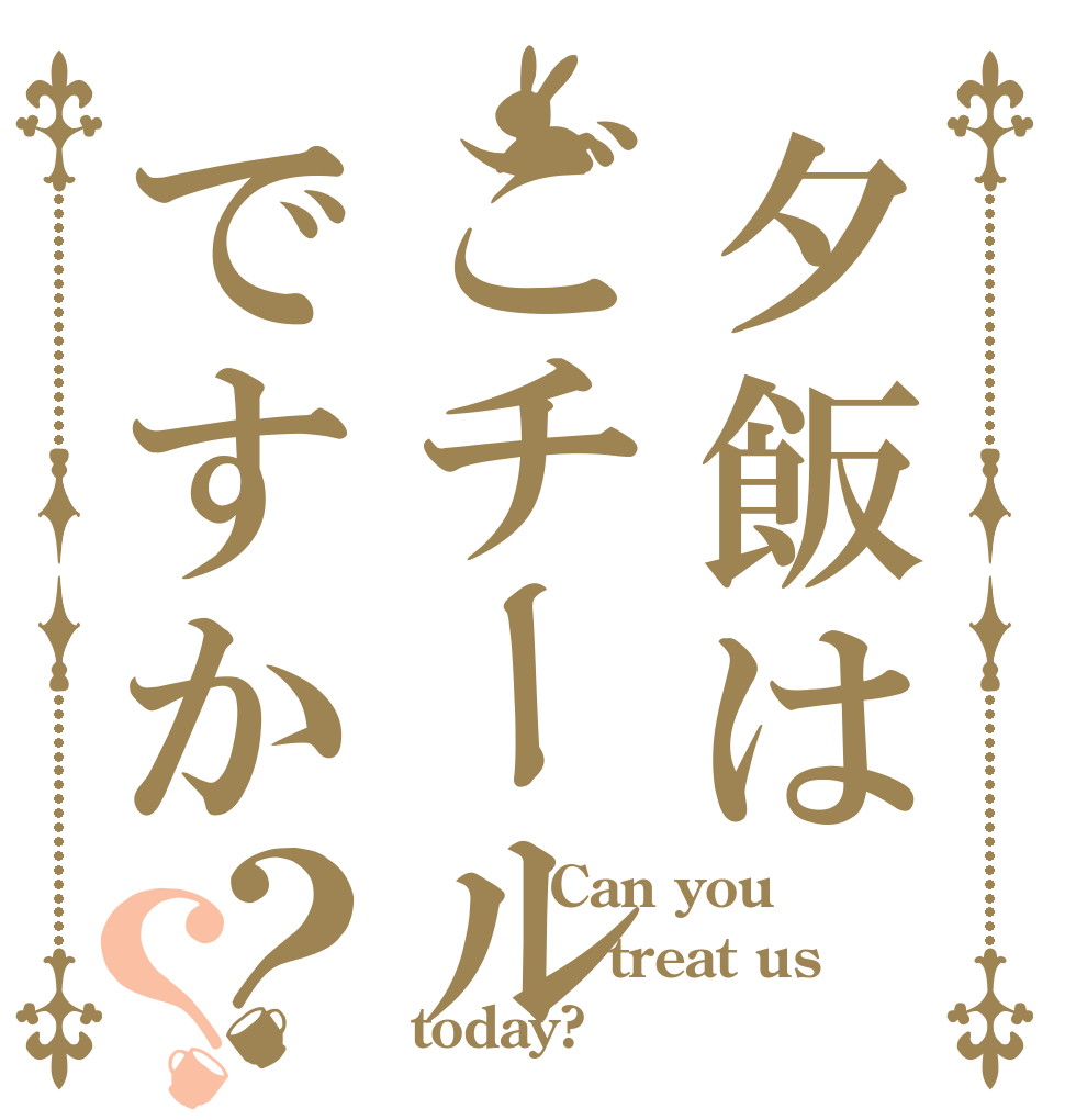 夕飯はごチールですか？？         Can you          treat us  today?