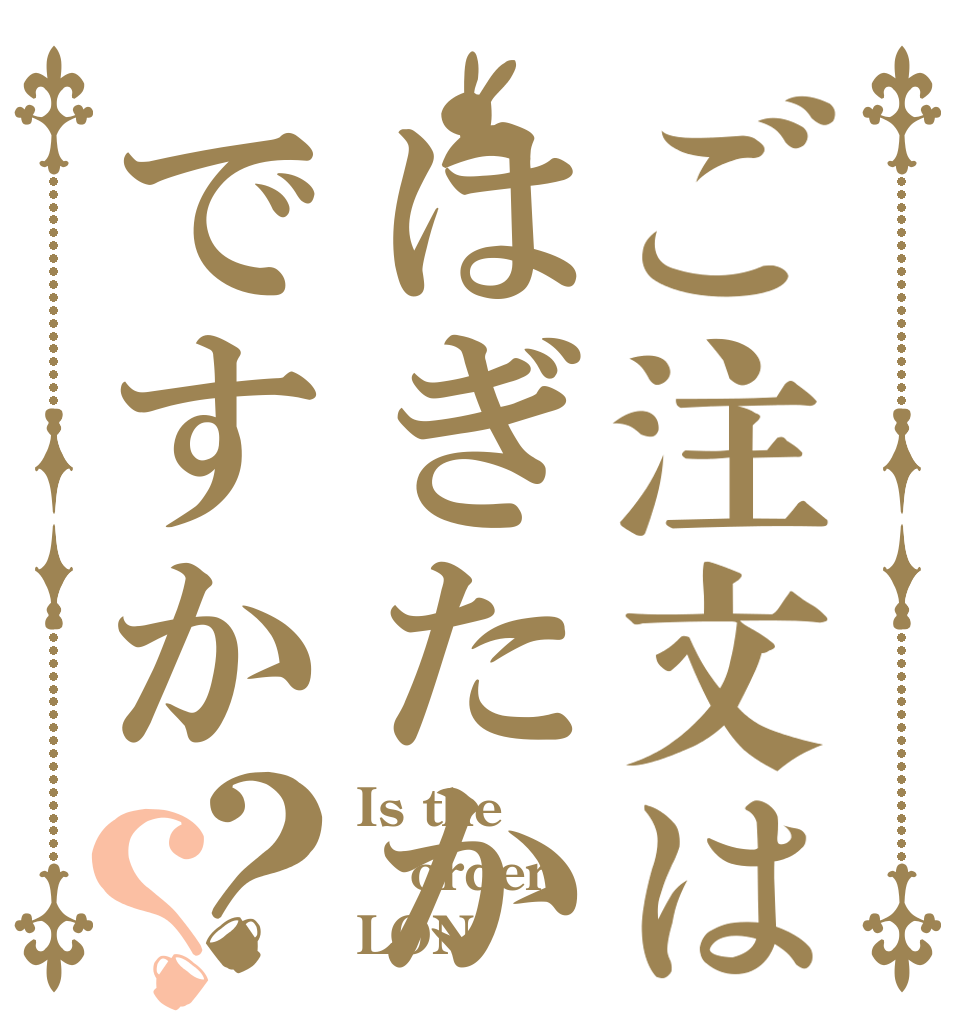 ご注文ははぎたかですか？？ Is the order LON