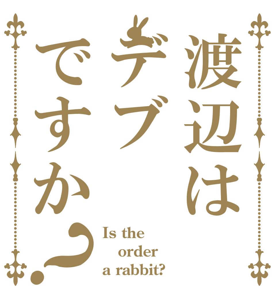 渡辺はデブですか？ Is the order a rabbit?