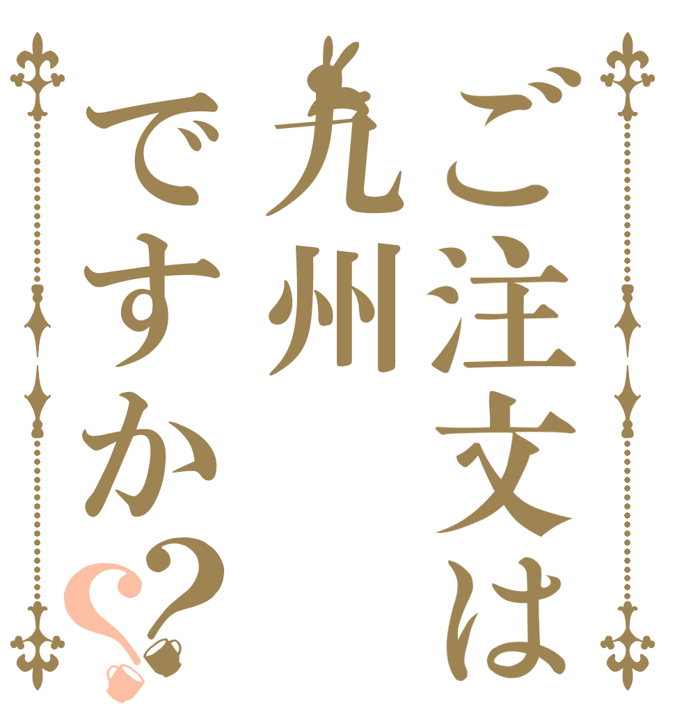 ご注文は九州ですか？？   