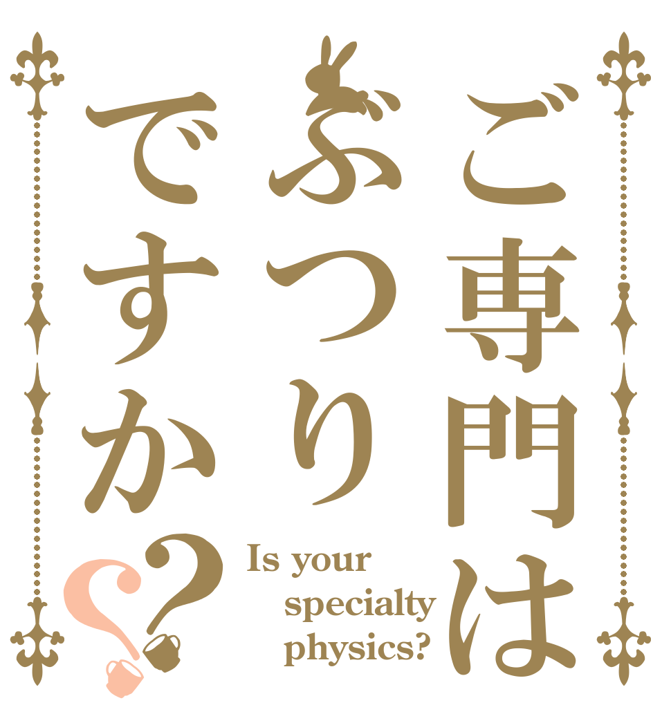ご専門はぶつりですか？？ Is your specialty    physics?