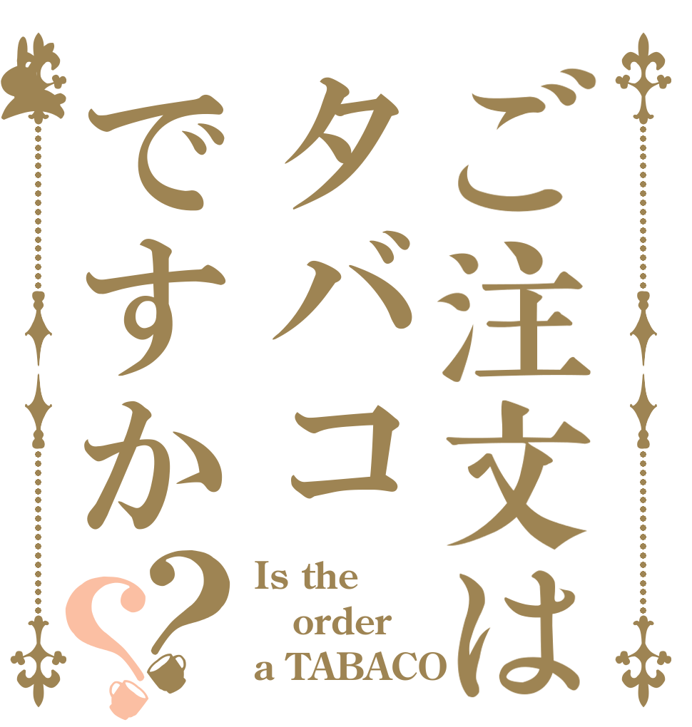 ご注文はタバコですか？？ Is the order a TABACO