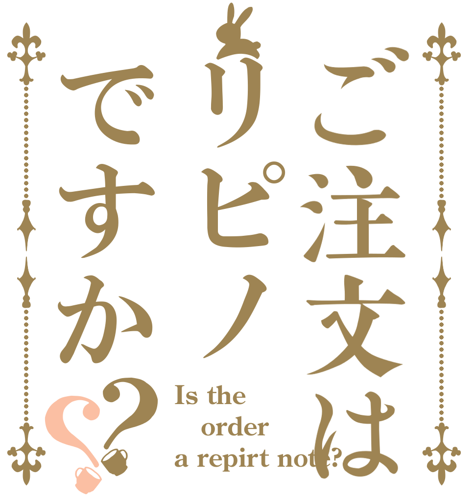 ご注文はリピノですか？？ Is the order a repirt note?