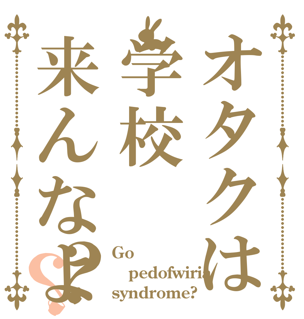 オタクは学校来んなよ？？ Go pedofwiria syndrome?