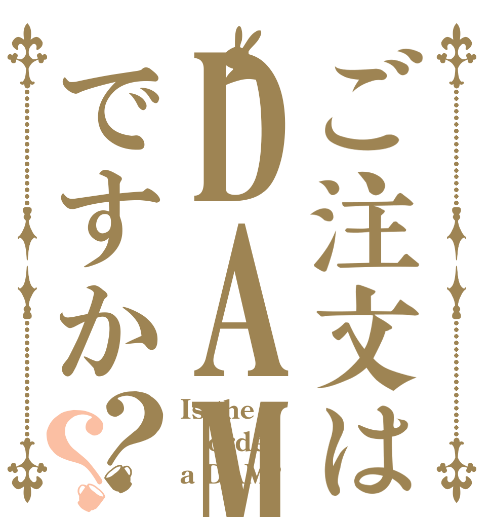 ご注文はDAMですか？？ Is the order a DAM?