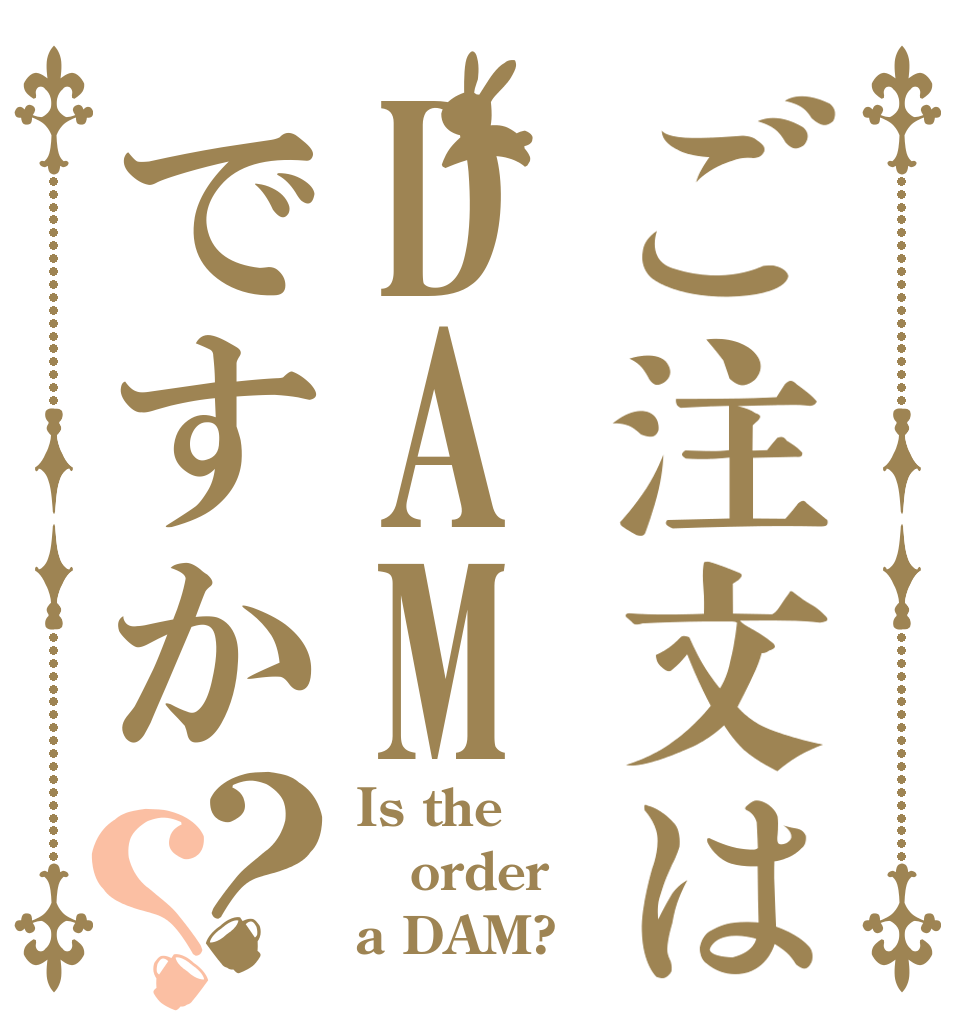 ご注文はDAMですか？？ Is the order a DAM?