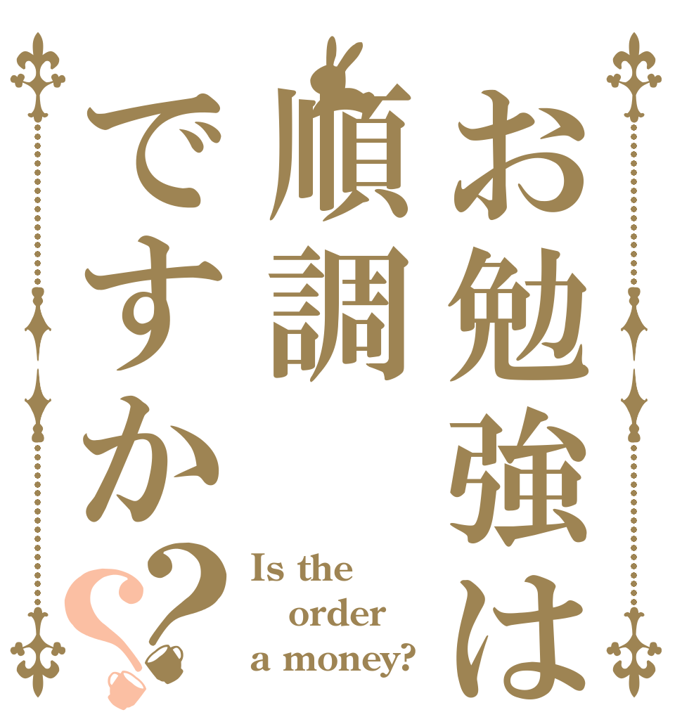 お勉強は順調ですか？？ Is the order a money?