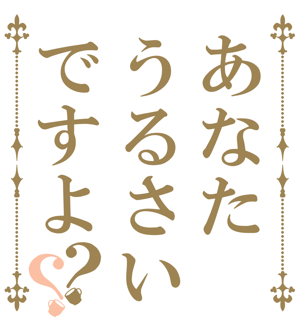 あなたうるさいですよ？？   