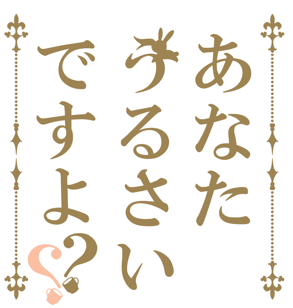 あなたうるさいですよ？？   