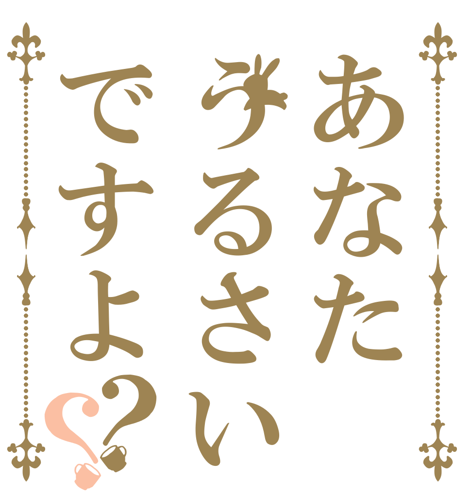 あなたうるさいですよ？？   