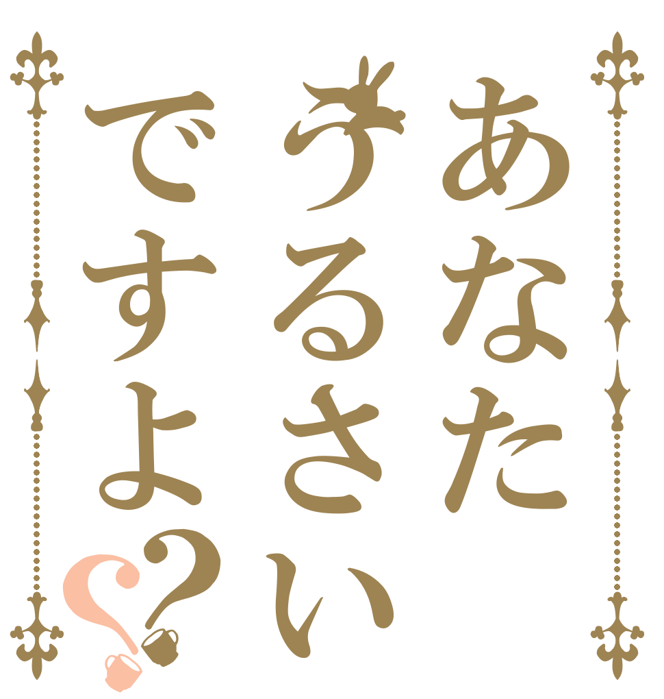 あなたうるさいですよ？？   