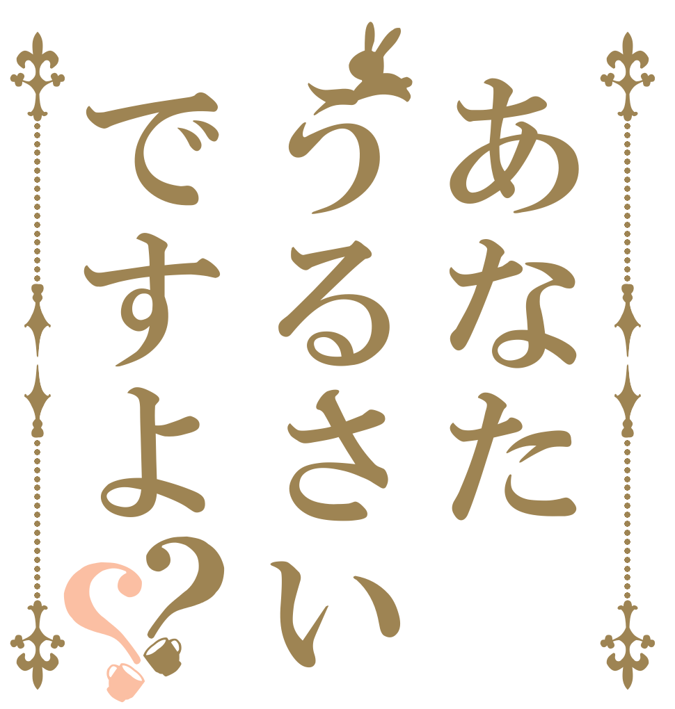 あなたうるさいですよ？？   