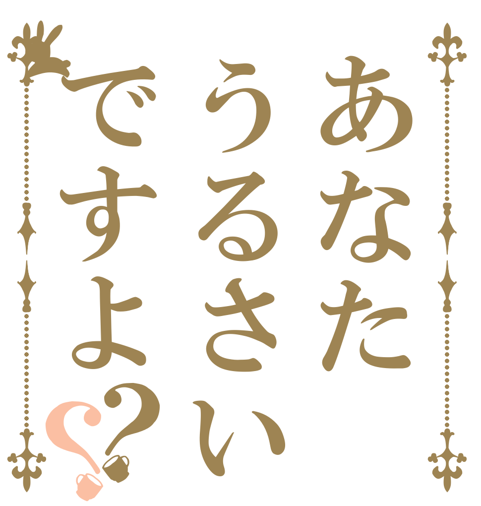 あなたうるさいですよ？？   