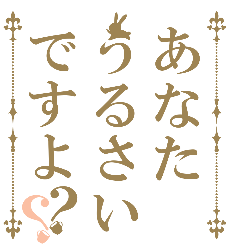 あなたうるさいですよ？？   