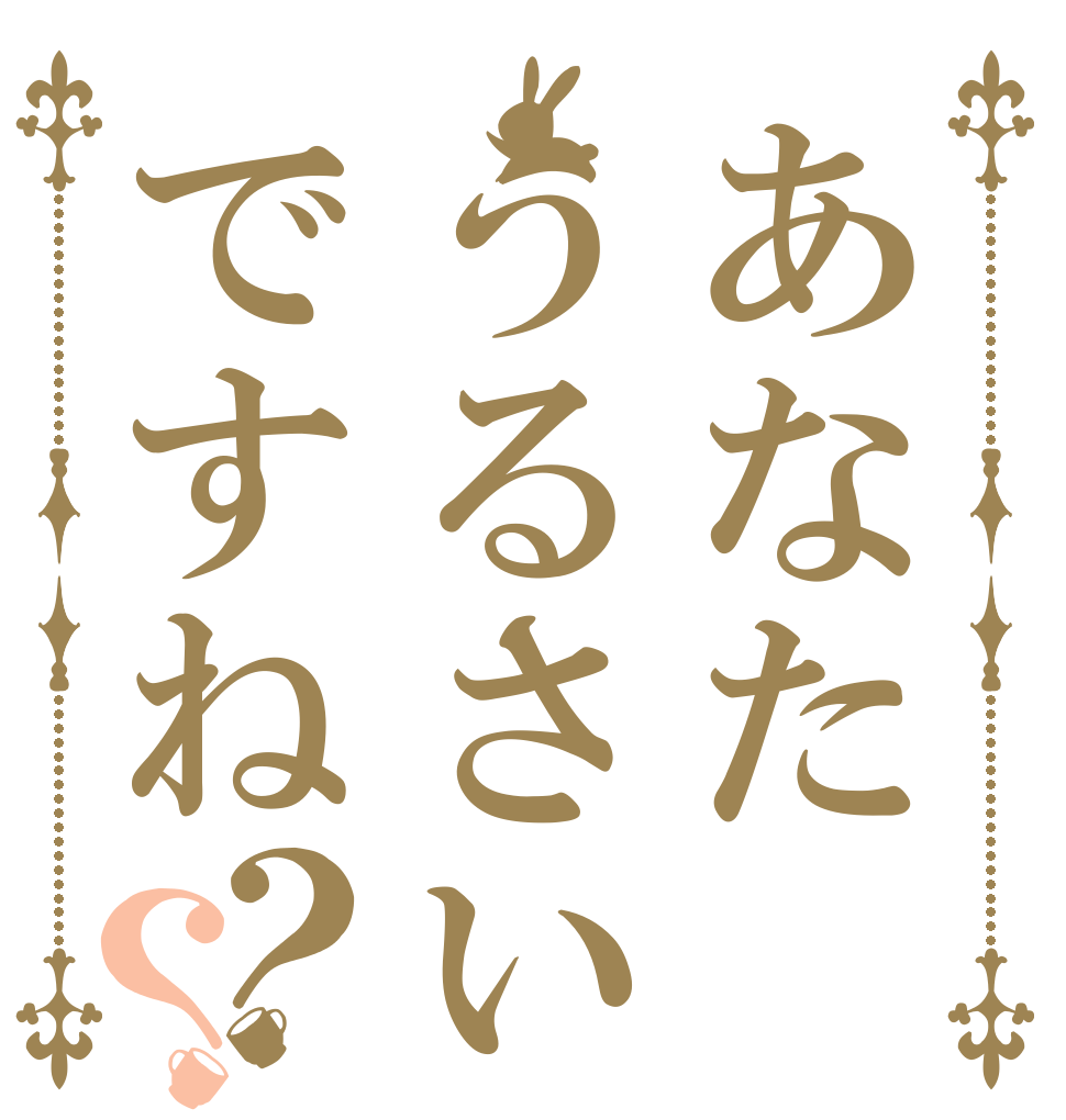 あなたうるさいですね？？   