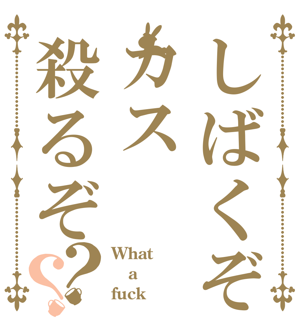 しばくぞカス殺るぞ？？ What a fuck