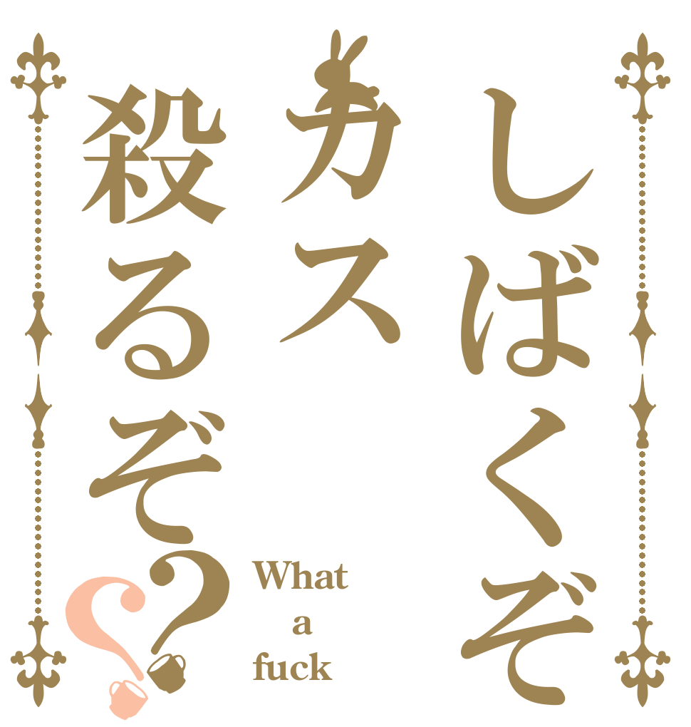 しばくぞカス殺るぞ？？ What a fuck