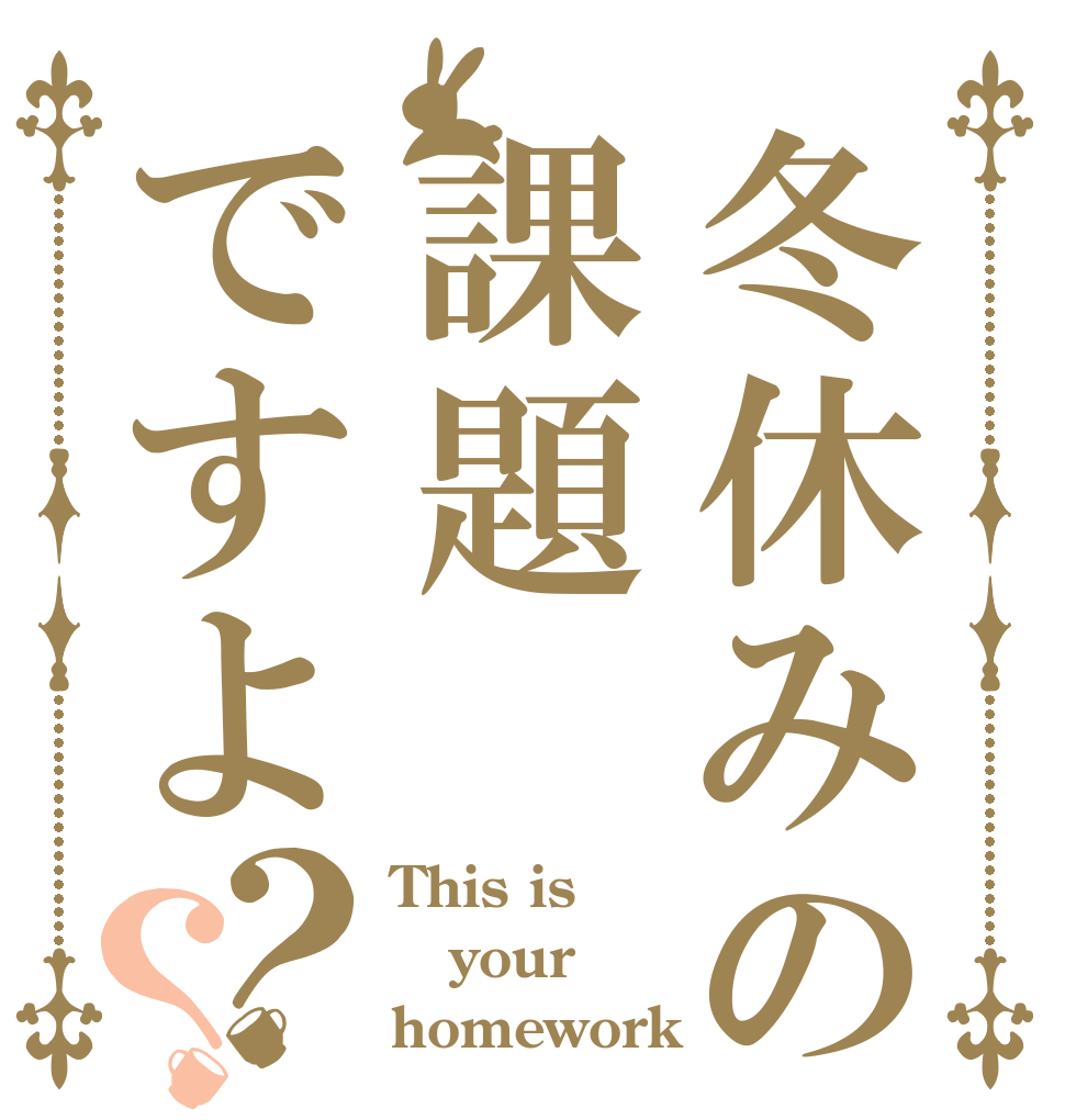 冬休みの課題ですよ？？ This is your homework