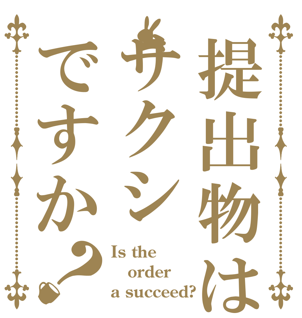 提出物はサクシですか？ Is the order a succeed?