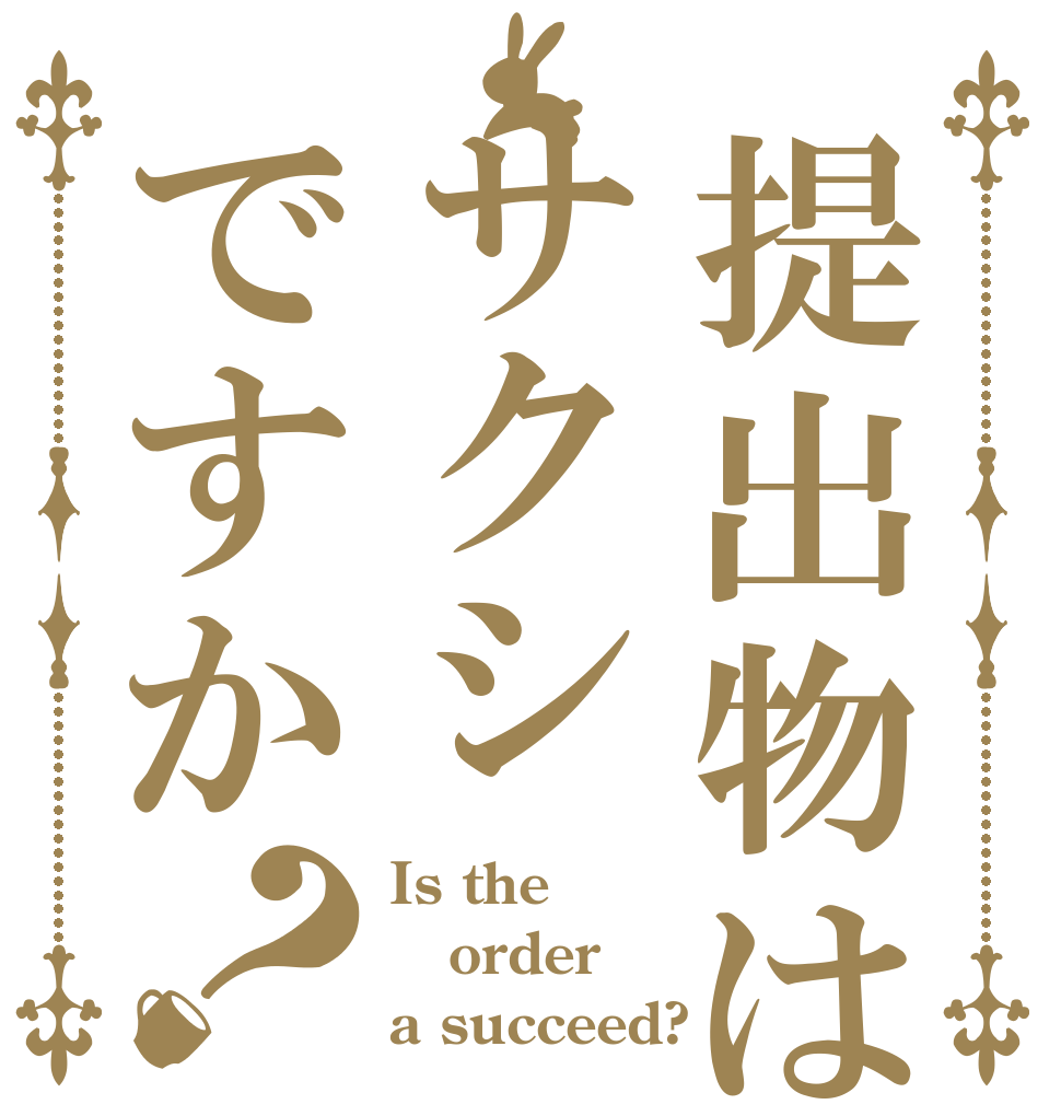 提出物はサクシですか？ Is the order a succeed?