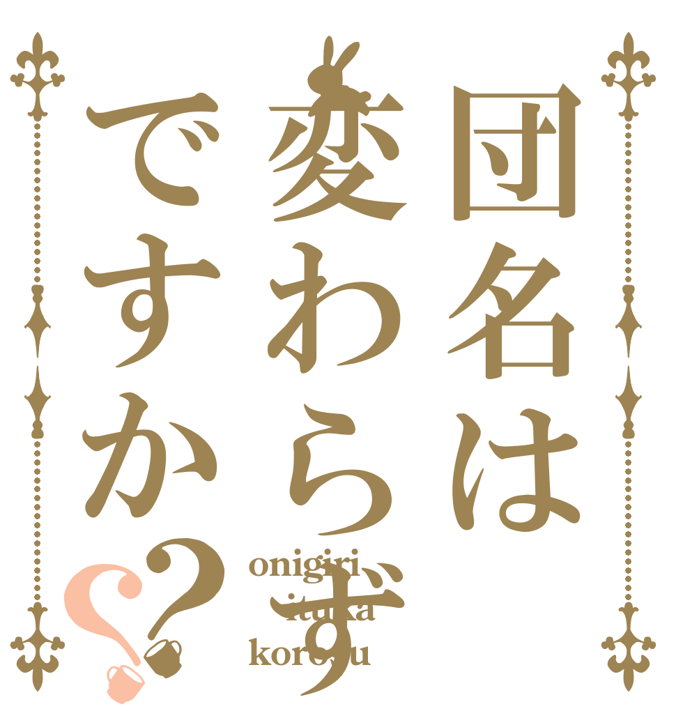 団名は変わらずですか？？ onigiri ituka korosu