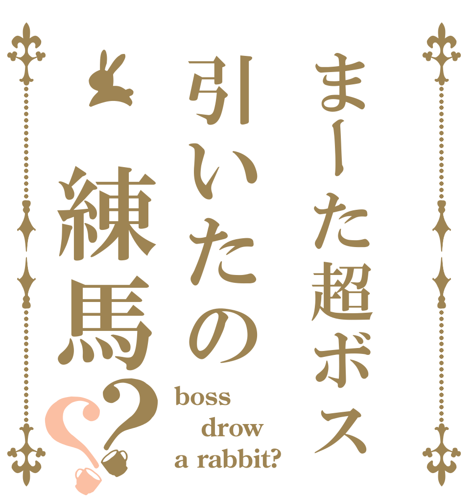 まーた超ボス引いたの　練馬？？ boss drow a rabbit?